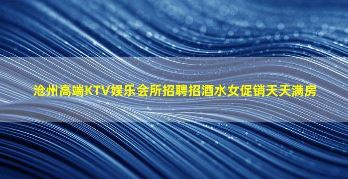 沧州高端KTV娱乐会所招聘招酒水女促销天天满房